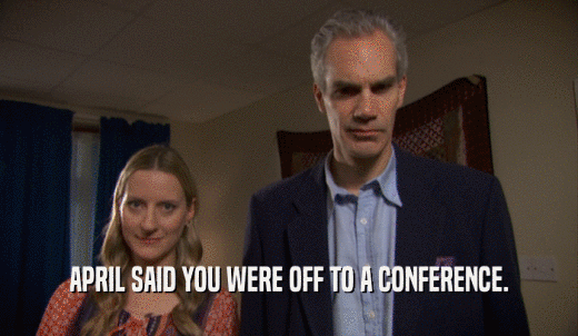 APRIL SAID YOU WERE OFF TO A CONFERENCE.  