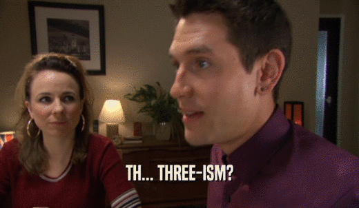 TH... THREE-ISM?  