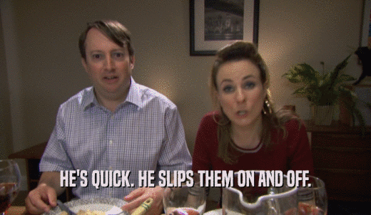 HE'S QUICK. HE SLIPS THEM ON AND OFF.  