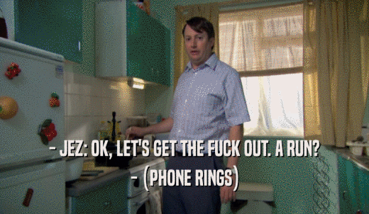 - JEZ: OK, LET'S GET THE FUCK OUT. A RUN? - (PHONE RINGS) 