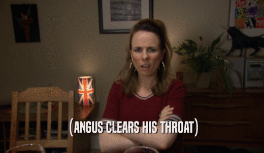(ANGUS CLEARS HIS THROAT)  