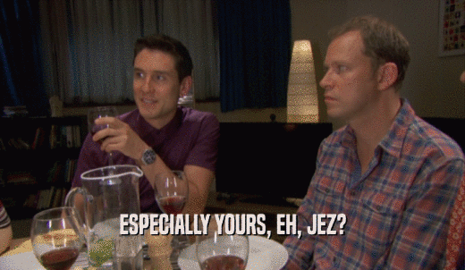 ESPECIALLY YOURS, EH, JEZ?  
