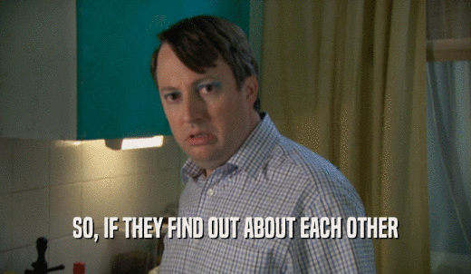 SO, IF THEY FIND OUT ABOUT EACH OTHER  