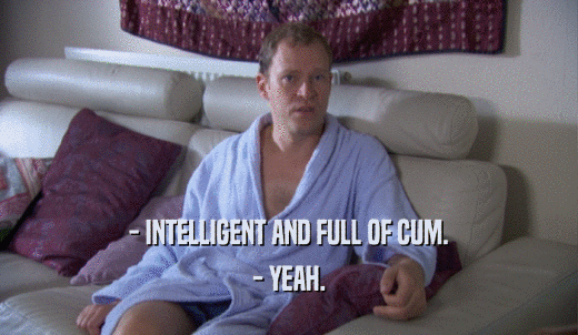 - INTELLIGENT AND FULL OF CUM. - YEAH. 