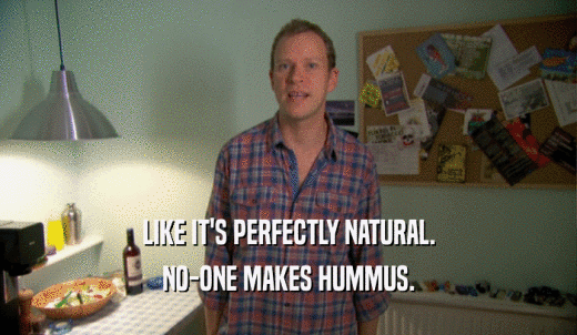 LIKE IT'S PERFECTLY NATURAL. NO-ONE MAKES HUMMUS. 