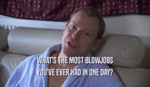 WHAT'S THE MOST BLOWJOBS YOU'VE EVER HAD IN ONE DAY? 