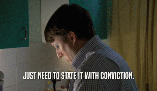 JUST NEED TO STATE IT WITH CONVICTION.  