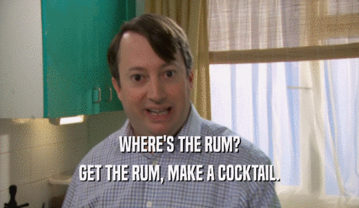 WHERE'S THE RUM? GET THE RUM, MAKE A COCKTAIL. 