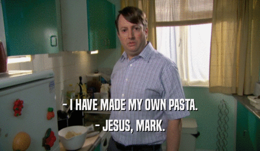 - I HAVE MADE MY OWN PASTA. - JESUS, MARK. 