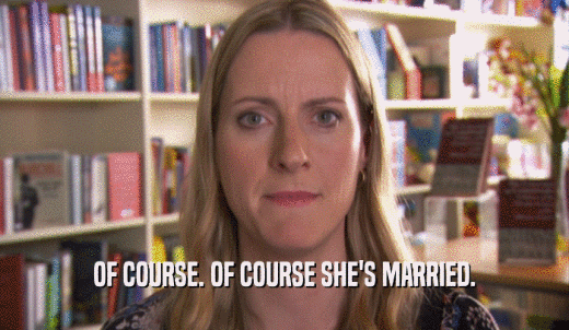 OF COURSE. OF COURSE SHE'S MARRIED.  