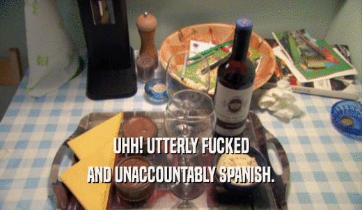 UHH! UTTERLY FUCKED AND UNACCOUNTABLY SPANISH. 