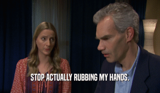 STOP ACTUALLY RUBBING MY HANDS.  