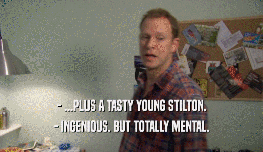 - ...PLUS A TASTY YOUNG STILTON. - INGENIOUS. BUT TOTALLY MENTAL. 
