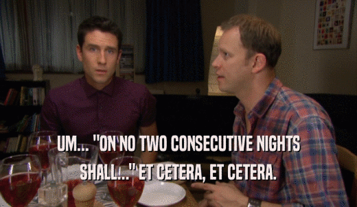 UM... 'ON NO TWO CONSECUTIVE NIGHTS SHALL...' ET CETERA, ET CETERA. 