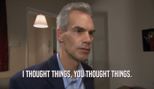 I THOUGHT THINGS, YOU THOUGHT THINGS.  