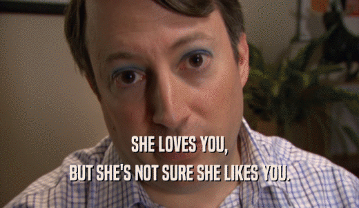 SHE LOVES YOU, BUT SHE'S NOT SURE SHE LIKES YOU. 