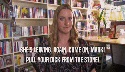 SHE'S LEAVING. AGAIN. COME ON, MARK! PULL YOUR DICK FROM THE STONE! 
