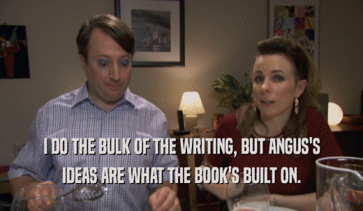 I DO THE BULK OF THE WRITING, BUT ANGUS'S IDEAS ARE WHAT THE BOOK'S BUILT ON. 