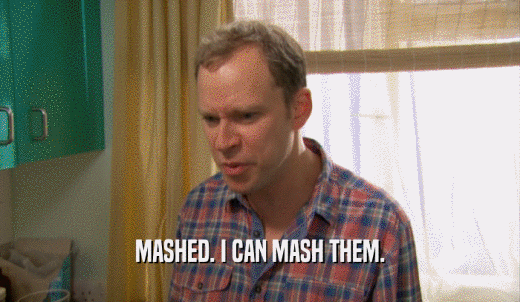 MASHED. I CAN MASH THEM.  