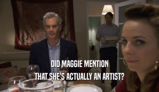 DID MAGGIE MENTION THAT SHE'S ACTUALLY AN ARTIST? 