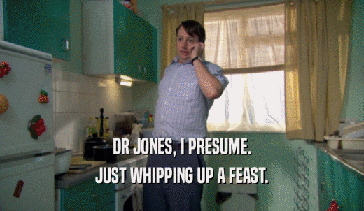 DR JONES, I PRESUME. JUST WHIPPING UP A FEAST. 