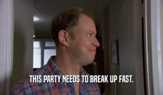 THIS PARTY NEEDS TO BREAK UP FAST.  