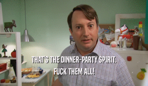 THAT'S THE DINNER-PARTY SPIRIT. FUCK THEM ALL! 