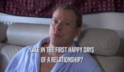 LIKE IN THE FIRST HAPPY DAYS OF A RELATIONSHIP? 