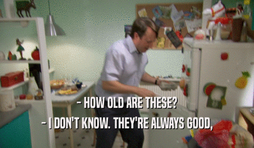 - HOW OLD ARE THESE? - I DON'T KNOW. THEY'RE ALWAYS GOOD, 