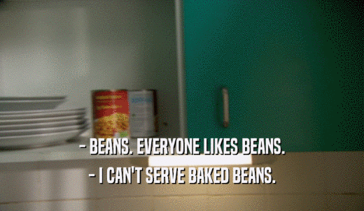 - BEANS. EVERYONE LIKES BEANS. - I CAN'T SERVE BAKED BEANS. 