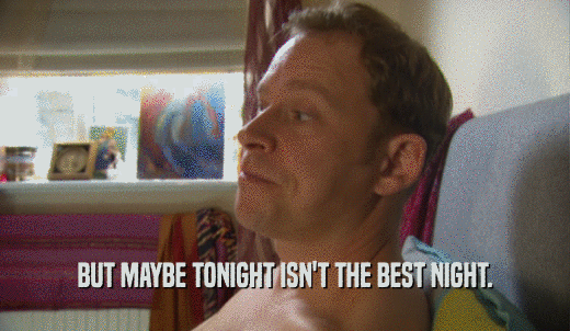 BUT MAYBE TONIGHT ISN'T THE BEST NIGHT.  