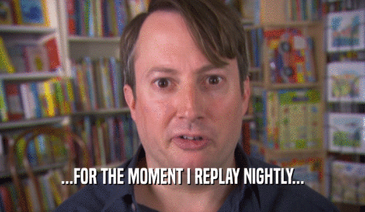 ...FOR THE MOMENT I REPLAY NIGHTLY...  
