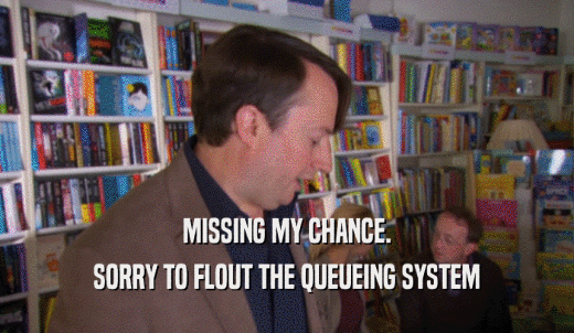 MISSING MY CHANCE. SORRY TO FLOUT THE QUEUEING SYSTEM 