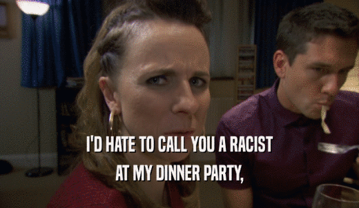 I'D HATE TO CALL YOU A RACIST AT MY DINNER PARTY, 