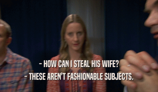 - HOW CAN I STEAL HIS WIFE? - THESE AREN'T FASHIONABLE SUBJECTS. 