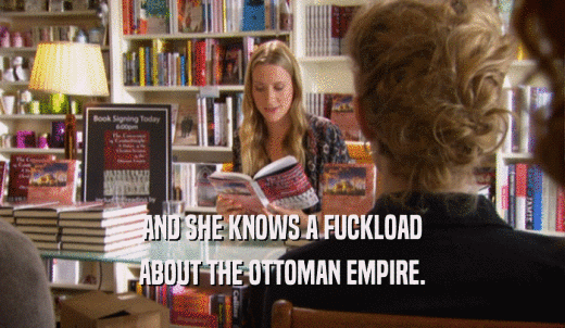 AND SHE KNOWS A FUCKLOAD ABOUT THE OTTOMAN EMPIRE. 