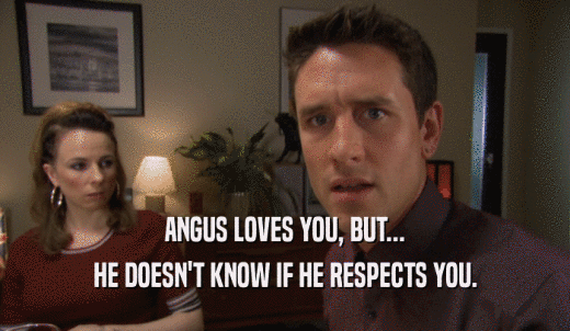 ANGUS LOVES YOU, BUT... HE DOESN'T KNOW IF HE RESPECTS YOU. 