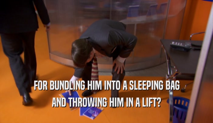 FOR BUNDLING HIM INTO A SLEEPING BAG
 AND THROWING HIM IN A LIFT?
 