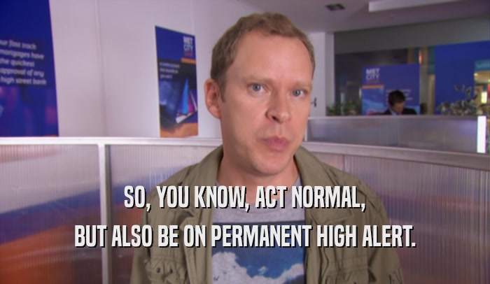 SO, YOU KNOW, ACT NORMAL,
 BUT ALSO BE ON PERMANENT HIGH ALERT.
 