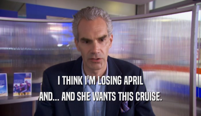 I THINK I'M LOSING APRIL
 AND... AND SHE WANTS THIS CRUISE.
 