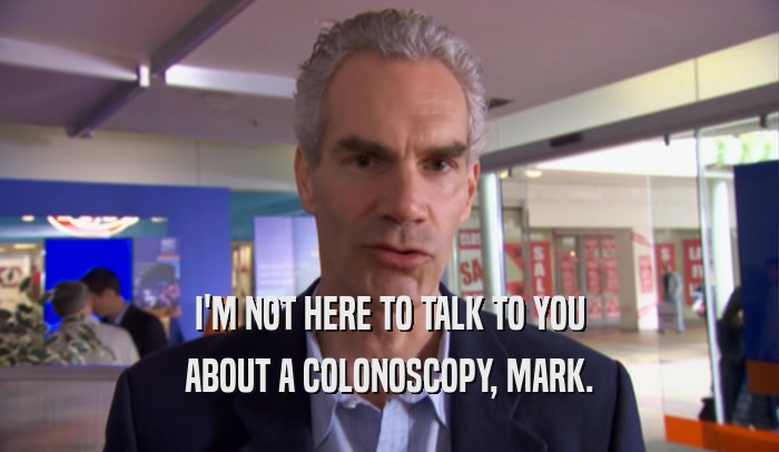 I'M NOT HERE TO TALK TO YOU ABOUT A COLONOSCOPY, MARK. 