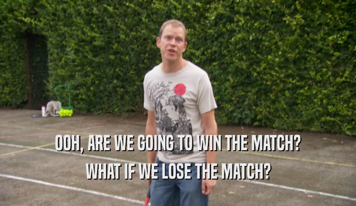 OOH, ARE WE GOING TO WIN THE MATCH?
 WHAT IF WE LOSE THE MATCH?
 