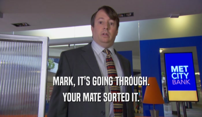 MARK, IT'S GOING THROUGH.
 YOUR MATE SORTED IT.
 