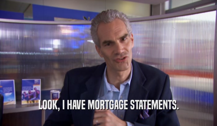 LOOK, I HAVE MORTGAGE STATEMENTS.
  