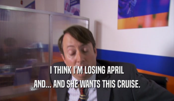 I THINK I'M LOSING APRIL AND... AND SHE WANTS THIS CRUISE. 