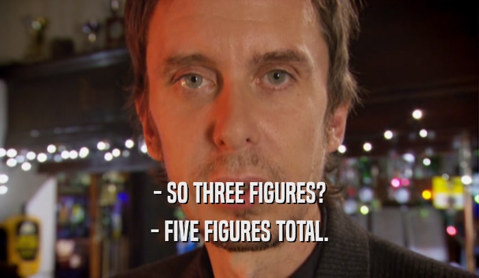 - SO THREE FIGURES?
 - FIVE FIGURES TOTAL.
 