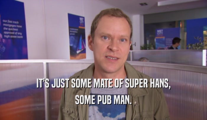 IT'S JUST SOME MATE OF SUPER HANS,
 SOME PUB MAN.
 