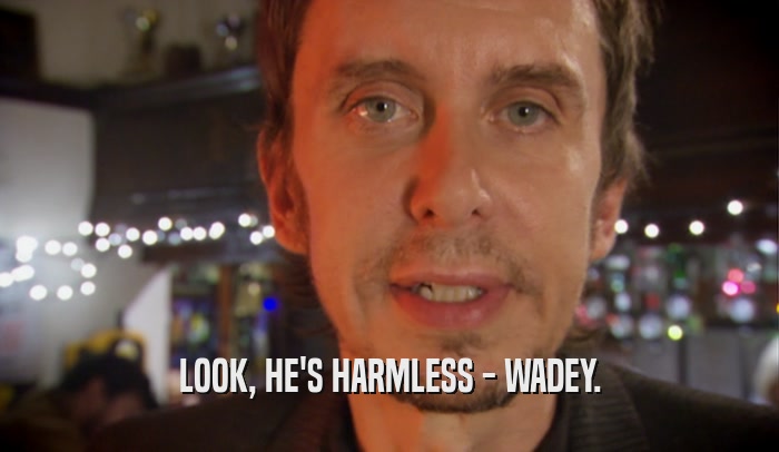 LOOK, HE'S HARMLESS - WADEY.
  