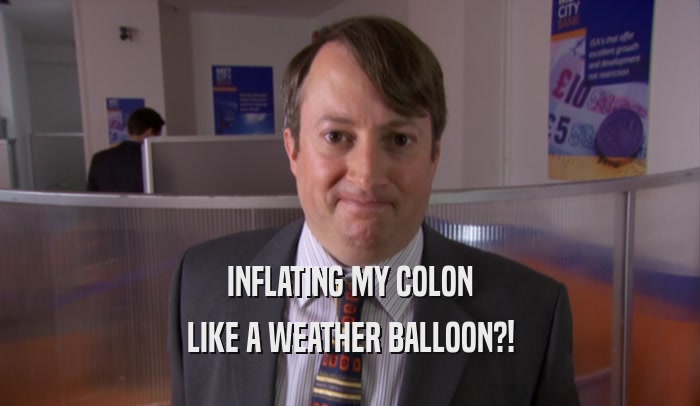 INFLATING MY COLON
 LIKE A WEATHER BALLOON?!
 