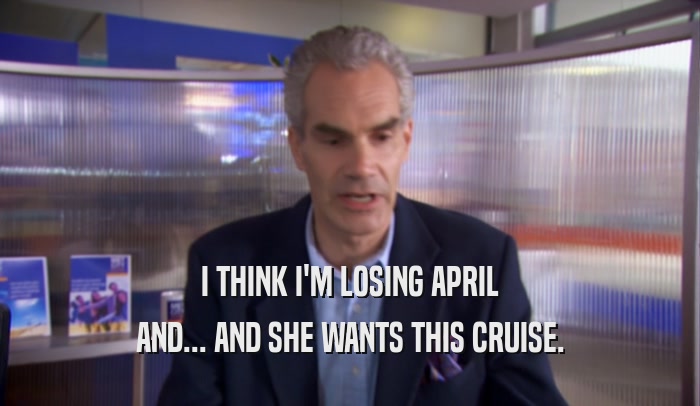 I THINK I'M LOSING APRIL AND... AND SHE WANTS THIS CRUISE. 